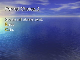Forced Choice 3 Racism will always exist.  Yes  No. 