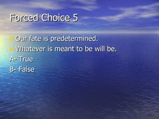 Forced Choice 5 Our fate is predetermined.  Whatever is meant to be will be.  A- True B- False 