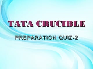 TATA CRUCIBLETATA CRUCIBLE
PREPARATION QUIZ-2PREPARATION QUIZ-2
 