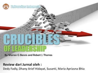 CRUCIBLES
OF LEADERSHIP

By Warren G Bennis and Robert J. Thomas

Review dari Jurnal oleh :
Dedy Fadly, Dhany Arief Hidayat, Susanti, Maria Apriasna Bhia

 