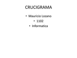 CRUCIGRAMA
• Mauricio Lozano
     • 1102
  • Informatica
 