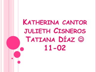 KATHERINA CANTOR
JULIETH CISNEROS
 TATIANA DÍAZ 
     11-02
 