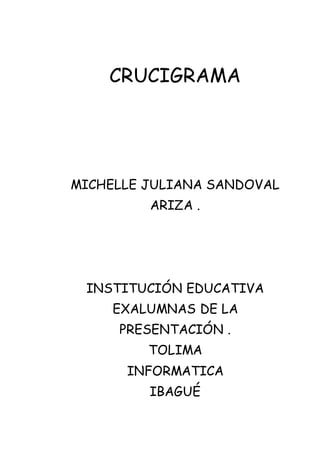 CRUCIGRAMA
MICHELLE JULIANA SANDOVAL
ARIZA .
INSTITUCIÓN EDUCATIVA
EXALUMNAS DE LA
PRESENTACIÓN .
TOLIMA
INFORMATICA
IBAGUÉ
 