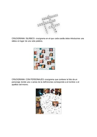 CRUCIGRAMA SILÁBICO: crucigrama en el que cada casilla debe introducirse una
sílaba en lugar de una sola palabra.
CRUCIGRAMA CON PERSONAJES: crucigrama que contiene la foto de un
personaje donde una o varias de la definiciones corresponde a el nombre o el
apellido del mismo.
 