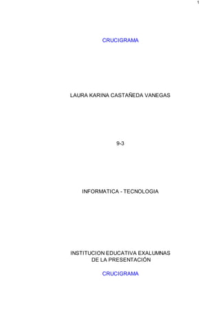 1
CRUCIGRAMA
LAURA KARINA CASTAÑEDA VANEGAS
9-3
INFORMATICA - TECNOLOGIA
INSTITUCION EDUCATIVA EXALUMNAS
DE LA PRESENTACIÓN
CRUCIGRAMA
 