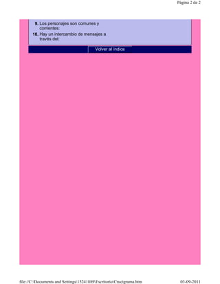 Página 2 de 2



        9. Los personajes son comunes y
           corrientes:
       10. Hay un intercambio de mensajes a
           través del:

                                         Volver al índice




file://C:Documents and Settings15241889EscritorioCrucigrama.htm    03-09-2011
 