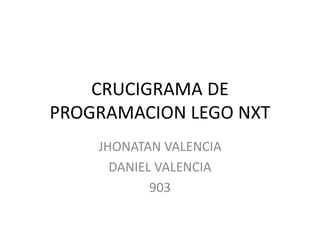 CRUCIGRAMA DE
PROGRAMACION LEGO NXT
JHONATAN VALENCIA
DANIEL VALENCIA
903
 