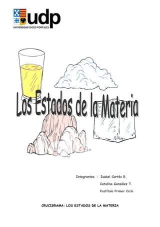 Integrantes : Isabel Cortés R.

                              Catalina González T.

                              Postítulo Primer Ciclo



CRUCIGRAMA: LOS ESTADOS DE LA MATERIA
 