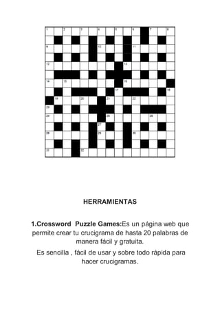 HERRAMIENTAS
1.Crossword Puzzle Games:Es un página web que
permite crear tu crucigrama de hasta 20 palabras de
manera fácil y gratuita.
Es sencilla , fácil de usar y sobre todo rápida para
hacer crucigramas.
 