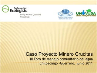 Heidy Murillo Quesada
Presidenta




     Caso Proyecto Minero Crucitas
          III Foro de manejo comunitario del agua
                 Chilpacingo –Guerrero, junio 2011
 