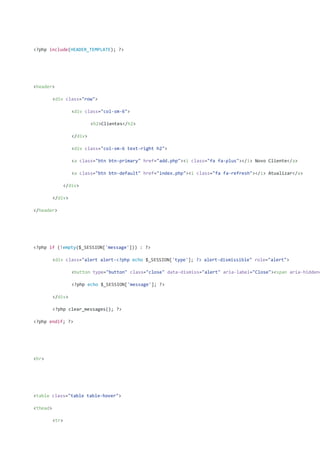 <?php include(HEADER_TEMPLATE); ?>
<header>
<div class="row">
<div class="col-sm-6">
<h2>Clientes</h2>
</div>
<div class="col-sm-6 text-right h2">
<a class="btn btn-primary" href="add.php"><i class="fa fa-plus"></i> Novo Cliente</a>
<a class="btn btn-default" href="index.php"><i class="fa fa-refresh"></i> Atualizar</a>
</div>
</div>
</header>
<?php if (!empty($_SESSION['message'])) : ?>
<div class="alert alert-<?php echo $_SESSION['type']; ?> alert-dismissible" role="alert">
<button type="button" class="close" data-dismiss="alert" aria-label="Close"><span aria-hidden=
<?php echo $_SESSION['message']; ?>
</div>
<?php clear_messages(); ?>
<?php endif; ?>
<hr>
<table class="table table-hover">
<thead>
<tr>
 