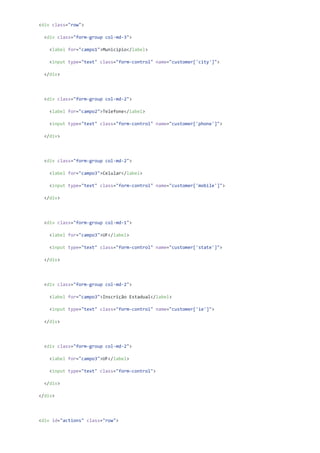 <div class="row">
<div class="form-group col-md-3">
<label for="campo1">Município</label>
<input type="text" class="form-control" name="customer['city']">
</div>
<div class="form-group col-md-2">
<label for="campo2">Telefone</label>
<input type="text" class="form-control" name="customer['phone']">
</div>
<div class="form-group col-md-2">
<label for="campo3">Celular</label>
<input type="text" class="form-control" name="customer['mobile']">
</div>
<div class="form-group col-md-1">
<label for="campo3">UF</label>
<input type="text" class="form-control" name="customer['state']">
</div>
<div class="form-group col-md-2">
<label for="campo3">Inscrição Estadual</label>
<input type="text" class="form-control" name="customer['ie']">
</div>
<div class="form-group col-md-2">
<label for="campo3">UF</label>
<input type="text" class="form-control">
</div>
</div>
<div id="actions" class="row">
 