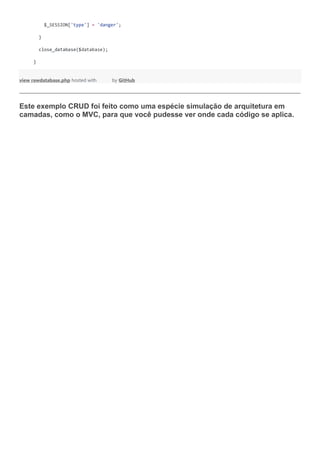 $_SESSION['type'] = 'danger';
}
close_database($database);
}
view rawdatabase.php hosted with by GitHub
Este exemplo CRUD foi feito como uma espécie simulação de arquitetura em
camadas, como o MVC, para que você pudesse ver onde cada código se aplica.
 