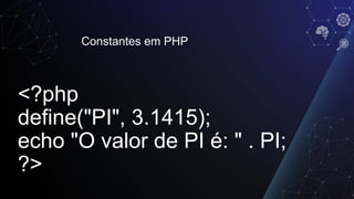 Constantes em PHP
<?php
define("PI", 3.1415);
echo "O valor de PI é: " . PI;
?>
 