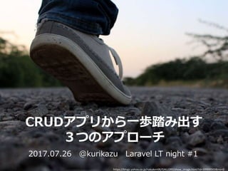 CRUDアプリから一歩踏み出す
３つのアプローチ
2017.07.26 @kurikazu Laravel LT night #1
https://blogs.yahoo.co.jp/rokuken06/GALLERY/show_image.html?id=39909503&no=0
 