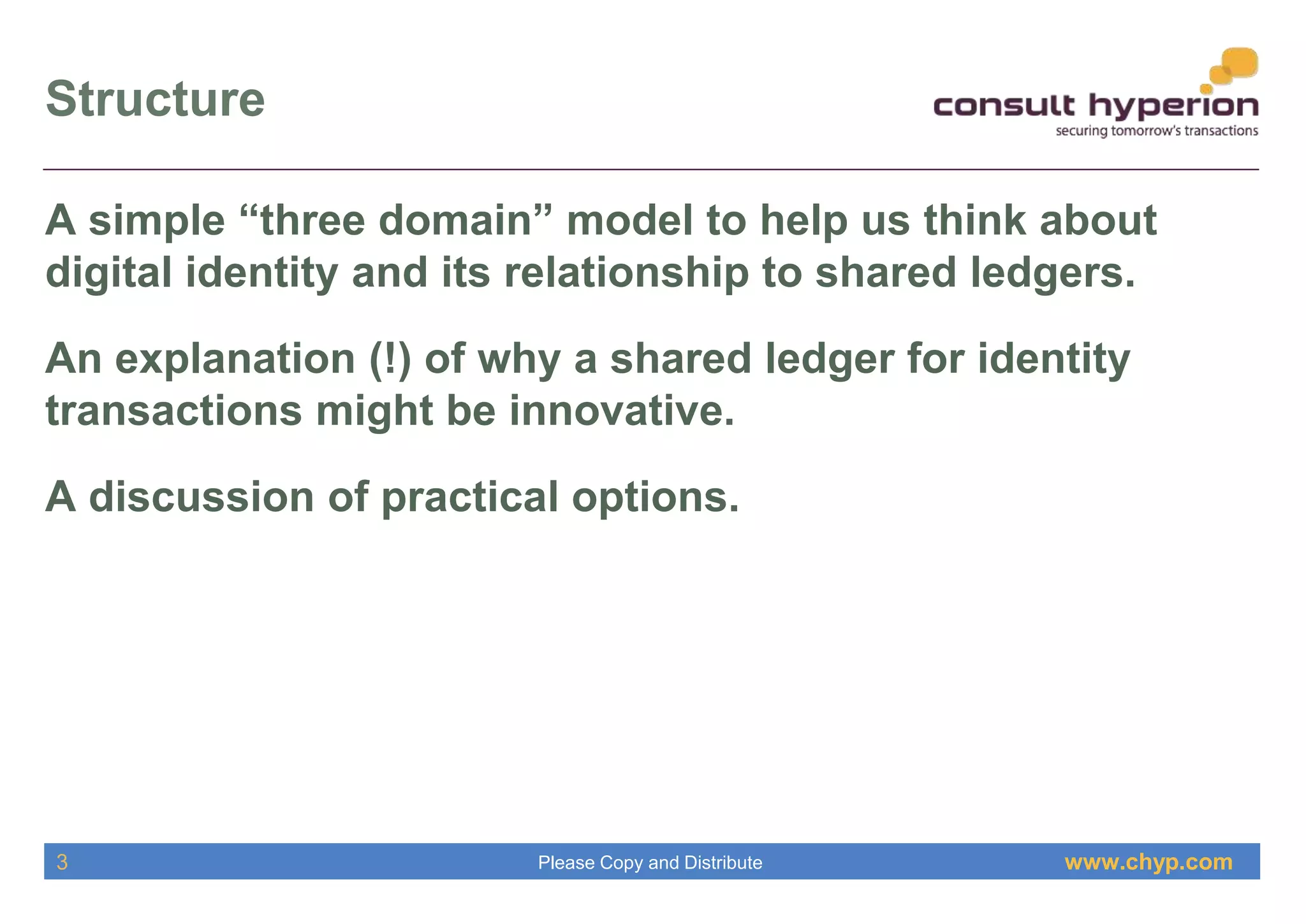 www.chyp.comPlease Copy and Distribute
Structure
3
A simple “three domain” model to help us think about
digital identity and its relationship to shared ledgers.
An explanation (!) of why a shared ledger for identity
transactions might be innovative.
A discussion of practical options.
 