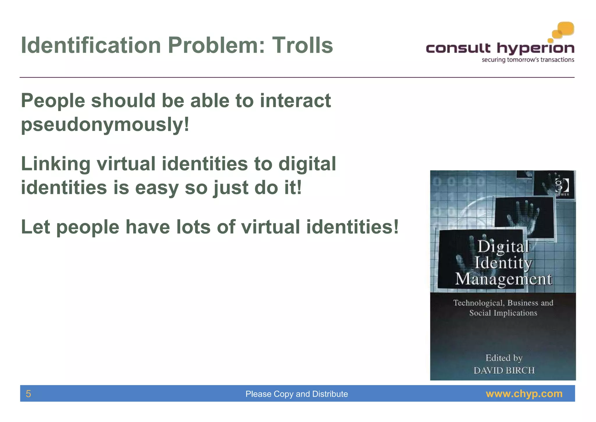 www.chyp.comPlease Copy and Distribute
Identification Problem: Trolls
5
People should be able to interact
pseudonymously!
Linking virtual identities to digital
identities is easy so just do it!
Let people have lots of virtual identities!
 