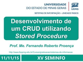 Prof. Me. Fernando Roberto Proença
Desenvolvimento de
um CRUD utilizando
Stored Procedure
XV SEMINFO11/11/15
http://www.fespmg.edu.br/Cursos/graduacao/sistemas-de-informacao
 