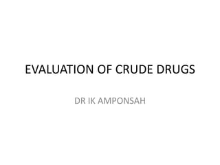 EVALUATION OF CRUDE DRUGS
DR IK AMPONSAH
 