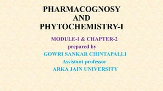 PHARMACOGNOSY
AND
PHYTOCHEMISTRY-I
MODULE-I & CHAPTER-2
prepared by
GOWRI SANKAR CHINTAPALLI
Assistant professor
ARKA JAIN UNIVERSITY
 