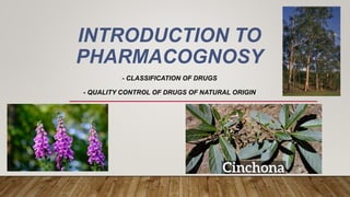 INTRODUCTION TO
PHARMACOGNOSY
- CLASSIFICATION OF DRUGS
- QUALITY CONTROL OF DRUGS OF NATURAL ORIGIN
 