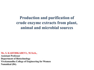 Production and purification of
crude enzyme extracts from plant,
animal and microbial sources
Ms. S. KARTHIKADEVI., M.Tech.,
Assistant Professor
Department of Biotechnology
Vivekanandha College of Engineering for Women
Namakkal (Dt).
 