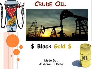 CRUDE OIL
$ Black Gold $
Made By :
Jaskaran S. Kohli
 