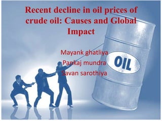 Recent decline in oil prices of
crude oil: Causes and Global
Impact
Mayank ghatliya
Pankaj mundra
Savan sarothiya
 