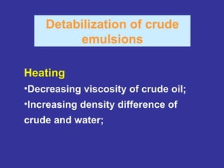 Detabilization of crude
emulsions
Heating
•Decreasing viscosity of crude oil;
•Increasing density difference of
crude and water;
 