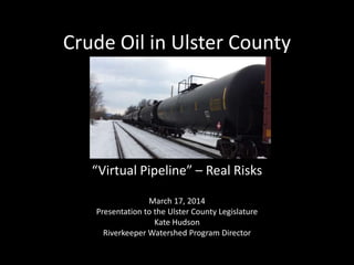 Crude Oil in Ulster County
“Virtual Pipeline” – Real Risks
March 17, 2014
Presentation to the Ulster County Legislature
Kate Hudson
Riverkeeper Watershed Program Director
 