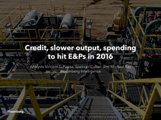 Credit, slower output, spending
to hit E&Ps in 2016
Analysts Vincent G Piazza, Spencer Cutter, and Michael Kay
Bloomberg Intelligence
 