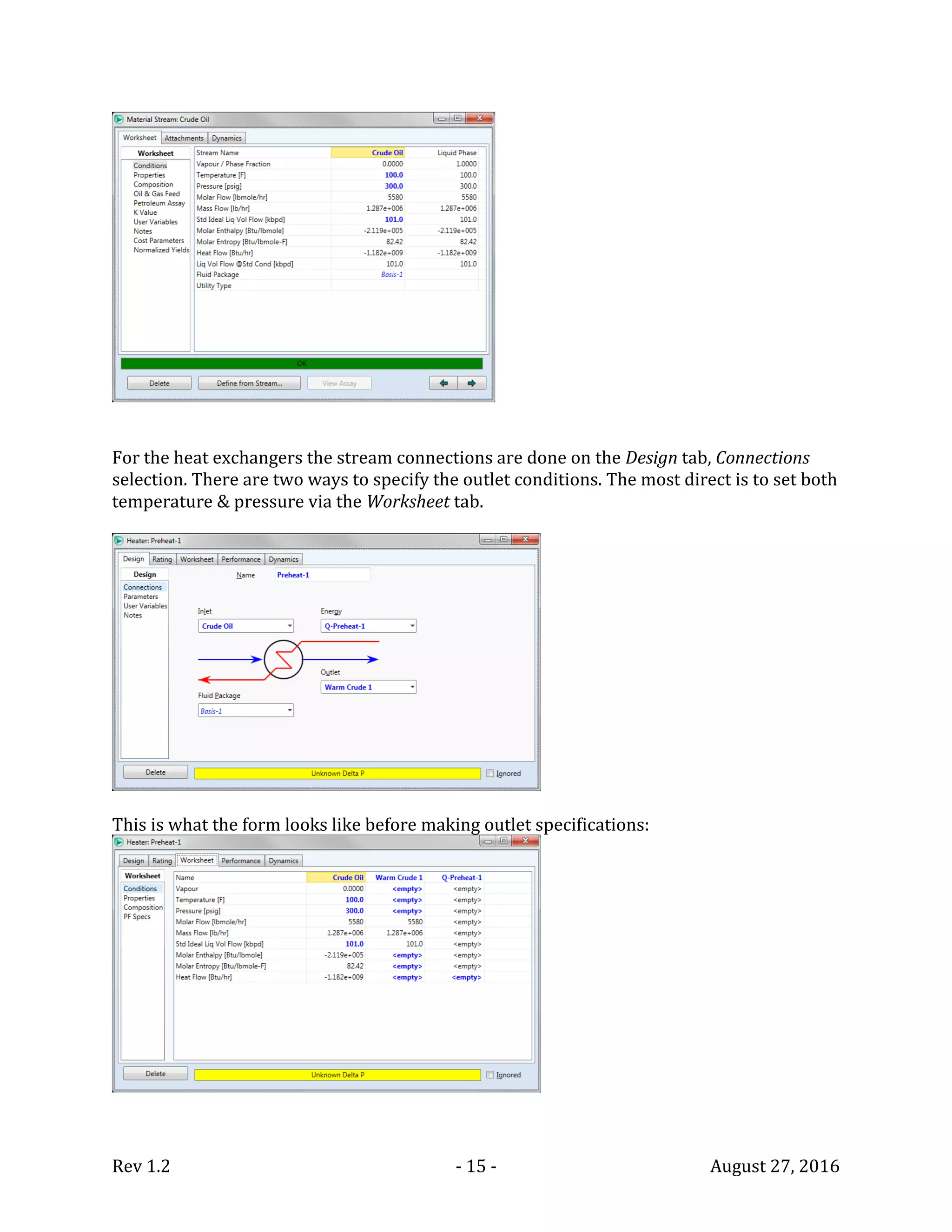 Rev 1.2 - 15 - August 27, 2016
For the heat exchangers the stream connections are done on the Design tab, Connections
selection. There are two ways to specify the outlet conditions. The most direct is to set both
temperature & pressure via the Worksheet tab.
This is what the form looks like before making outlet specifications:
 
