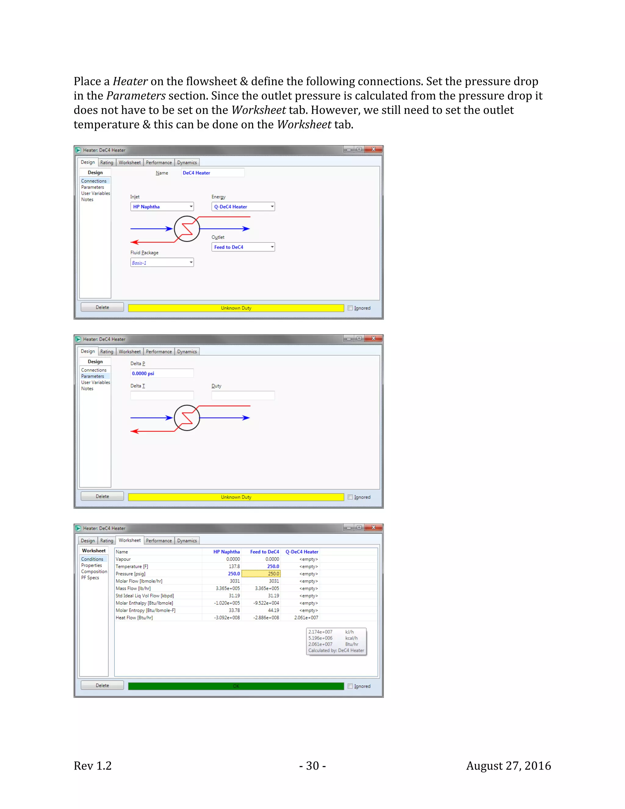 Rev 1.2 - 30 - August 27, 2016
Place a Heater on the flowsheet & define the following connections. Set the pressure drop
in the Parameters section. Since the outlet pressure is calculated from the pressure drop it
does not have to be set on the Worksheet tab. However, we still need to set the outlet
temperature & this can be done on the Worksheet tab.
 