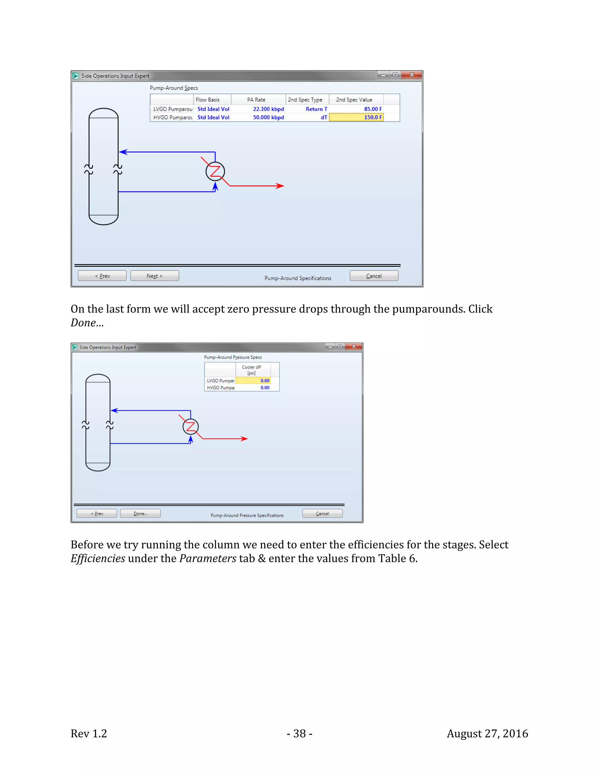 Rev 1.2 - 38 - August 27, 2016
On the last form we will accept zero pressure drops through the pumparounds. Click
Done…
Before we try running the column we need to enter the efficiencies for the stages. Select
Efficiencies under the Parameters tab & enter the values from Table 6.
 