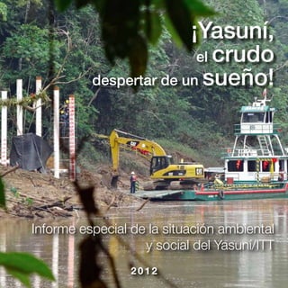 ¡Yasuní,
                         el crudo
          despertar de un sueño!




Informe especial de la situación ambiental
                   y social del Yasuní/ITT
                 2012
 