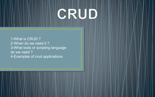 1-What is CRUD ?
2-When do we need it ?
3-What tools or scripting language
do we need ?
4-Examples of crud applications
 