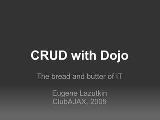 CRUD with Dojo The bread and butter of IT Eugene Lazutkin ClubAJAX, 2009 