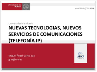 Cruezaragoza 2009 Universidad de Murcia Nuevas TECNOLOGIAS, NUEVOS servicios DE COMUNICACIONES (telefonía IP) Miguel Ángel García Lax glax@um.es 