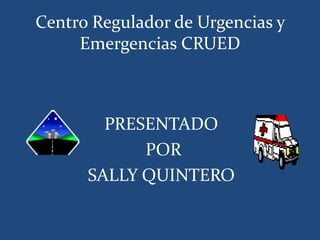 Centro Regulador de Urgencias y
     Emergencias CRUED



        PRESENTADO
            POR
      SALLY QUINTERO
 
