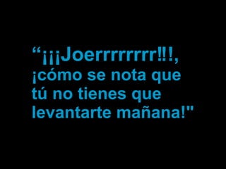 “ ¡¡¡Joerrrrrrrr!!!,  ¡cómo se nota que tú no tienes que levantarte mañana!" 
