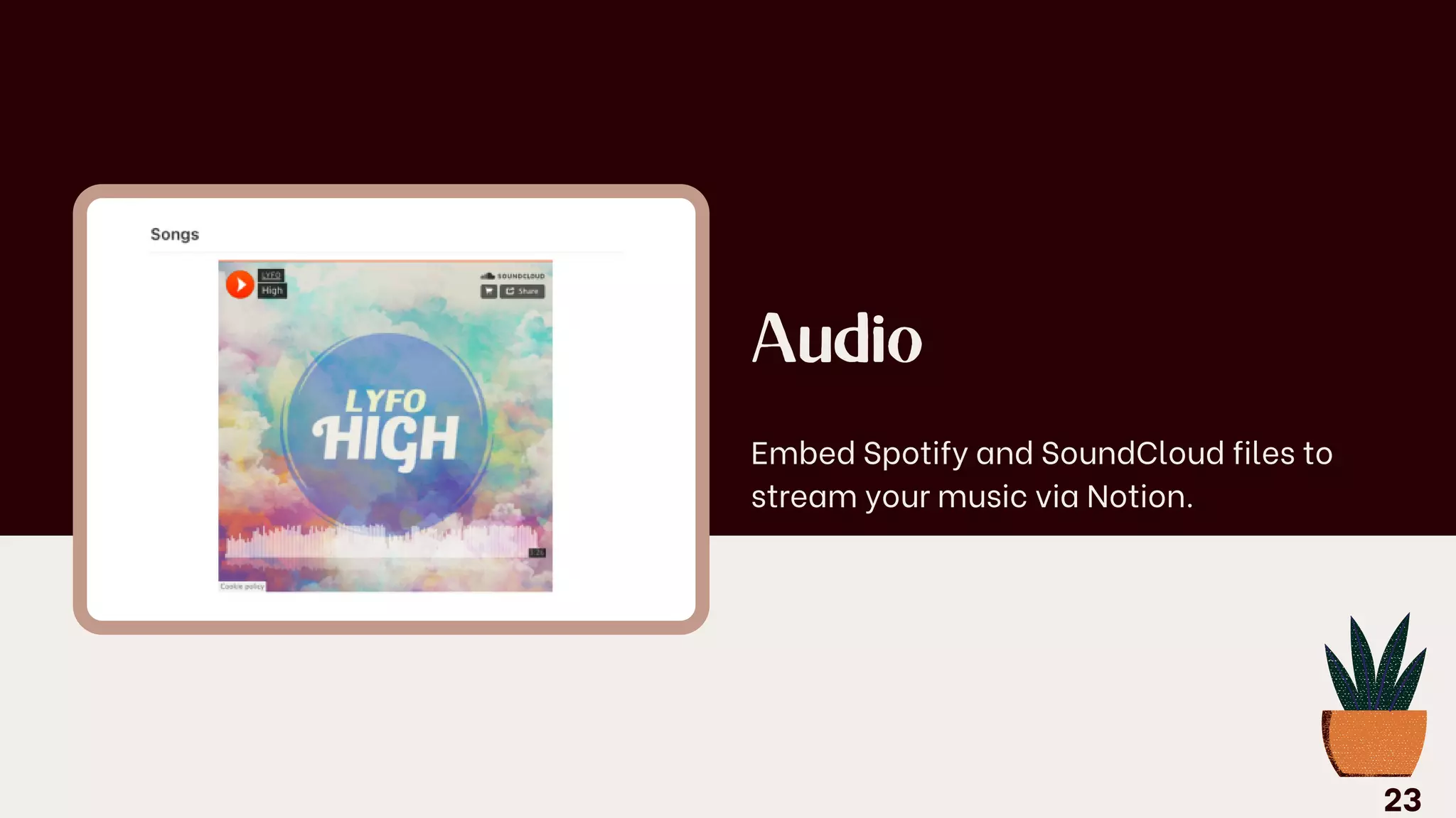 Audio
Embed Spotify and SoundCloud files to
stream your music via Notion.
23
 