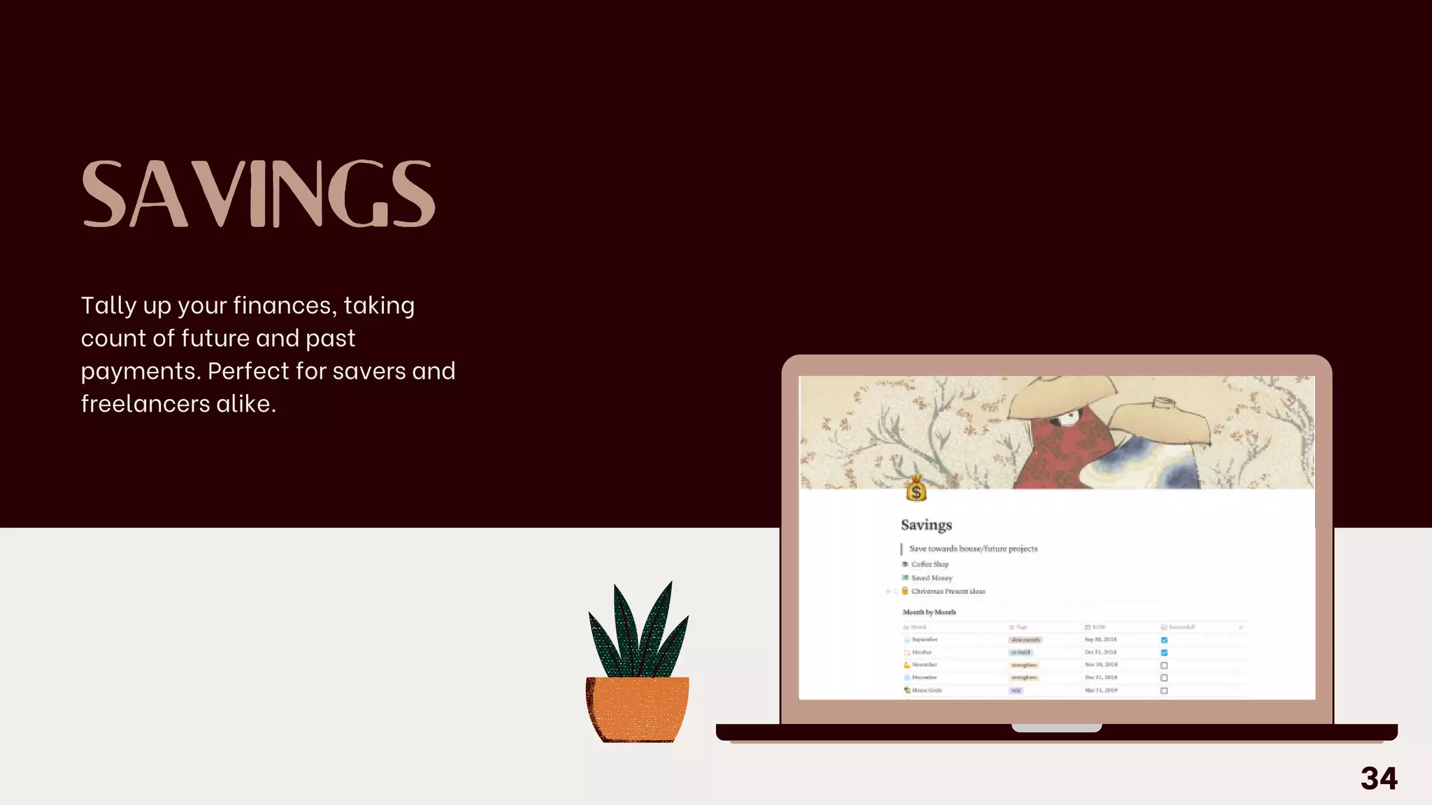 SAVINGS
Tally up your finances, taking
count of future and past
payments. Perfect for savers and
freelancers alike.
34
 