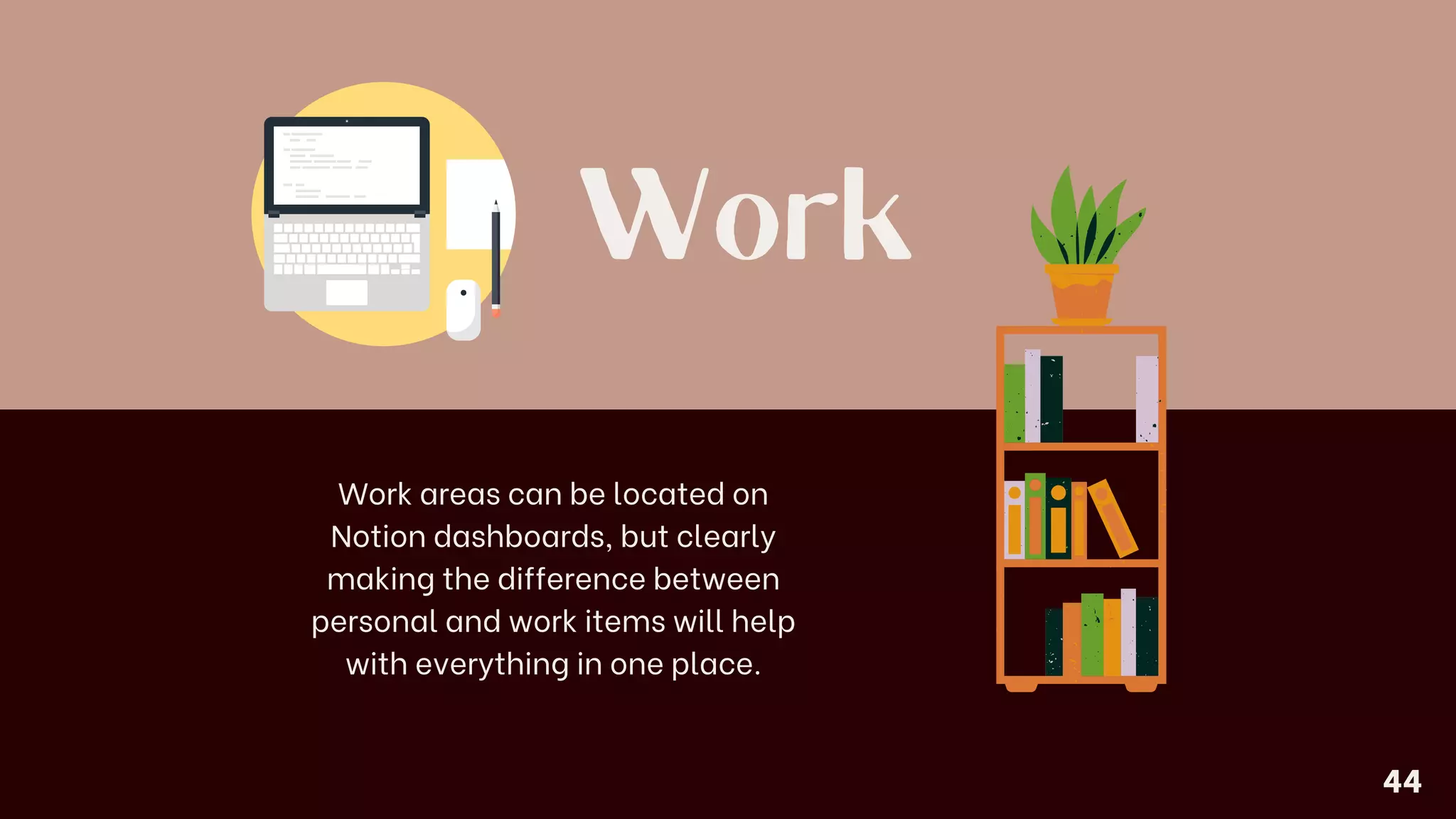 Work
Work areas can be located on
Notion dashboards, but clearly
making the difference between
personal and work items will help
with everything in one place.
44
 