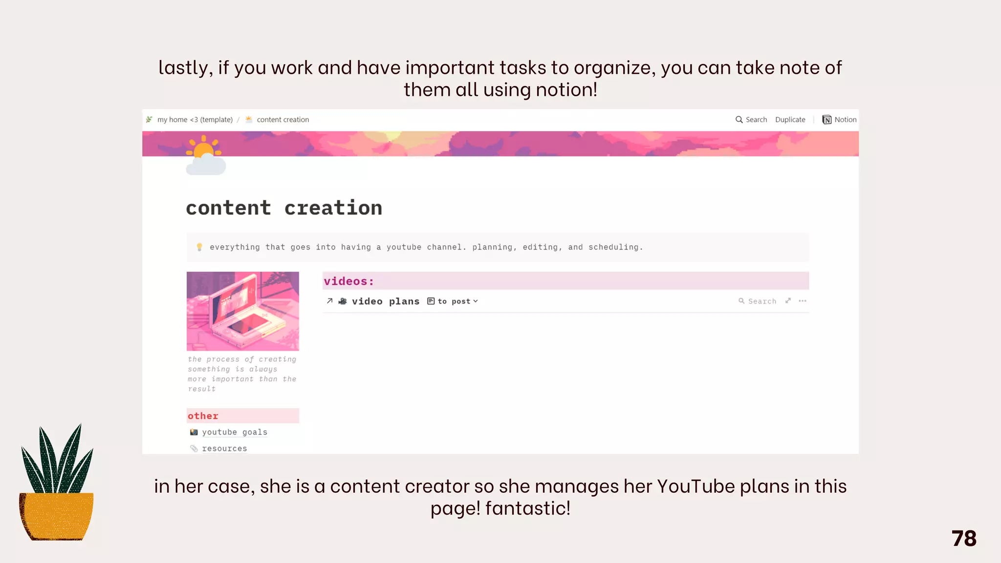 lastly, if you work and have important tasks to organize, you can take note of
them all using notion!
in her case, she is a content creator so she manages her YouTube plans in this
page! fantastic!
78
 