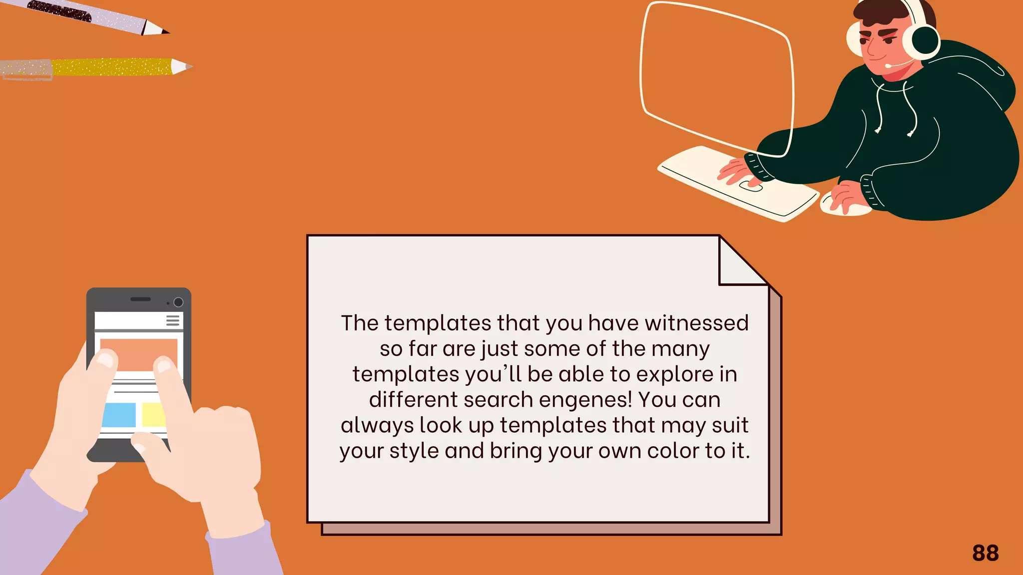 The templates that you have witnessed
so far are just some of the many
templates you'll be able to explore in
different search engenes! You can
always look up templates that may suit
your style and bring your own color to it.
88
 