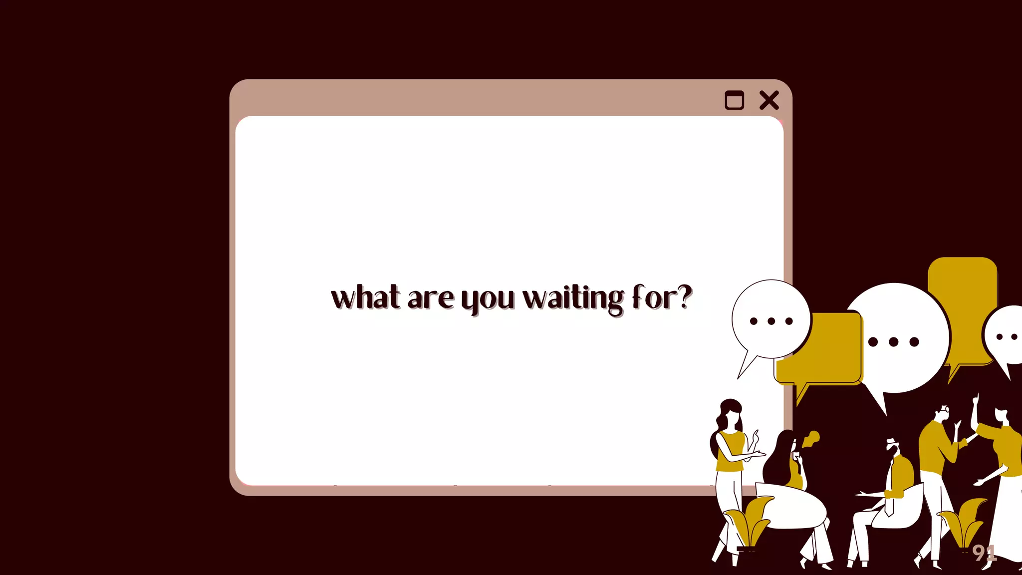 91
what are you waiting for?
what are you waiting for?
 
