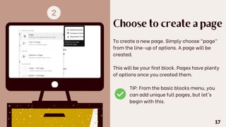Choose to create a page
To create a new page. Simply choose "page"
from the line-up of options. A page will be
created.
This will be your first block. Pages have plenty
of options once you created them.
TIP: From the basic blocks menu, you
can add unique full pages, but let's
begin with this.
17
 