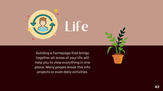 Life
43
Building a homepage that brings
together all areas of your life will
help you to view everything in one
place. Many people break this into
projects or even daily activities.
 