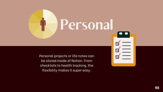 Personal
Personal projects or life notes can
be stored inside of Notion. From
checklists to health tracking, the
flexibility makes it super easy.
45
 