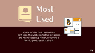Most
Used
Store your most used pages on the
front page, this will be perfect for fast access
and when you load up Notion, everything is
there for you to get started with.
46
 